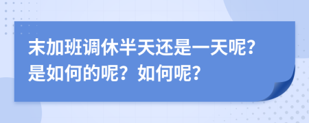 末加班调休半天还是一天呢？是如何的呢？如何呢？