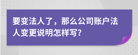 要变法人了，那么公司账户法人变更说明怎样写？