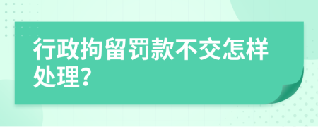 行政拘留罚款不交怎样处理？