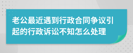 老公最近遇到行政合同争议引起的行政诉讼不知怎么处理