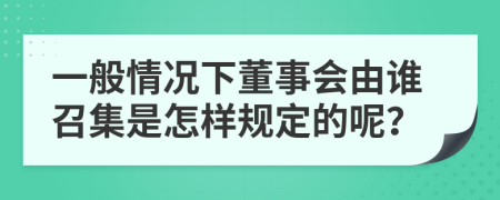 一般情况下董事会由谁召集是怎样规定的呢？