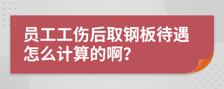 员工工伤后取钢板待遇怎么计算的啊？