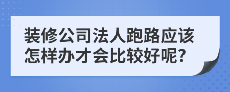 装修公司法人跑路应该怎样办才会比较好呢?