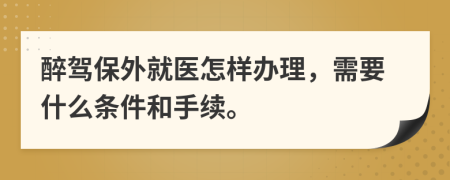 醉驾保外就医怎样办理，需要什么条件和手续。