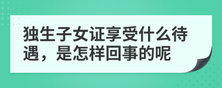独生子女证享受什么待遇，是怎样回事的呢