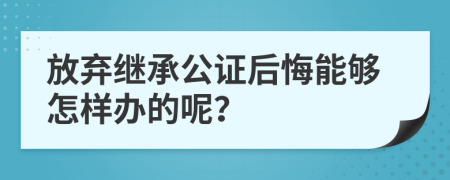 放弃继承公证后悔能够怎样办的呢？