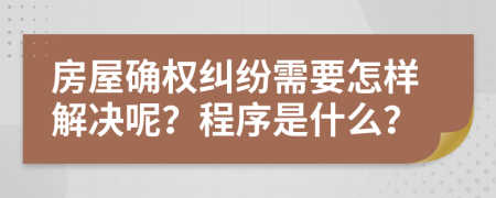 房屋确权纠纷需要怎样解决呢？程序是什么？