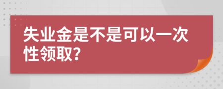 失业金是不是可以一次性领取？