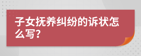 子女抚养纠纷的诉状怎么写？