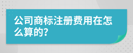 公司商标注册费用在怎么算的？