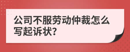 公司不服劳动仲裁怎么写起诉状？