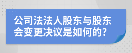 公司法法人股东与股东会变更决议是如何的?