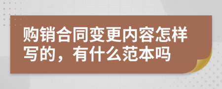 购销合同变更内容怎样写的，有什么范本吗