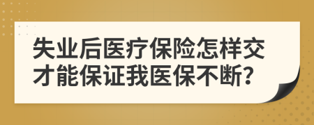 失业后医疗保险怎样交才能保证我医保不断？