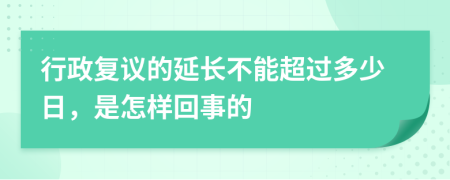 行政复议的延长不能超过多少日，是怎样回事的