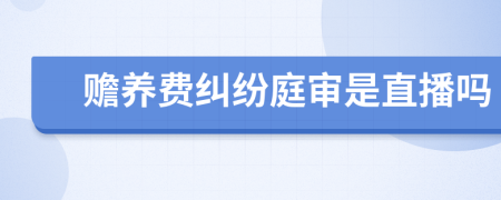 赡养费纠纷庭审是直播吗