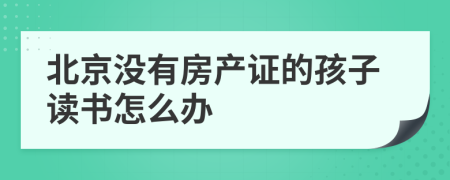 北京没有房产证的孩子读书怎么办