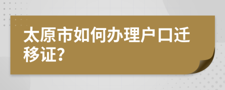 太原市如何办理户口迁移证？