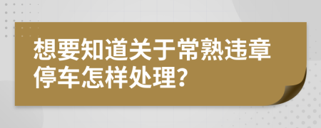 想要知道关于常熟违章停车怎样处理？