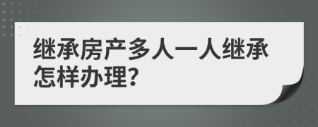 继承房产多人一人继承怎样办理？