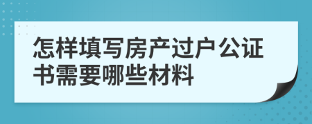 怎样填写房产过户公证书需要哪些材料