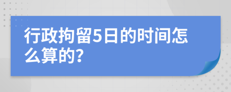 行政拘留5日的时间怎么算的？