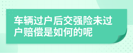 车辆过户后交强险未过户赔偿是如何的呢