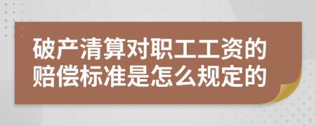 破产清算对职工工资的赔偿标准是怎么规定的