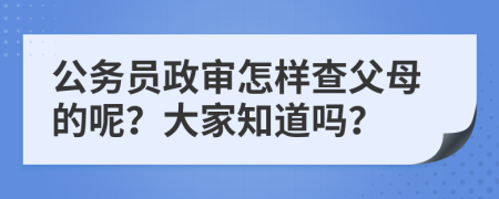 公务员政审怎样查父母的呢？大家知道吗？