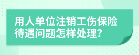 用人单位注销工伤保险待遇问题怎样处理？