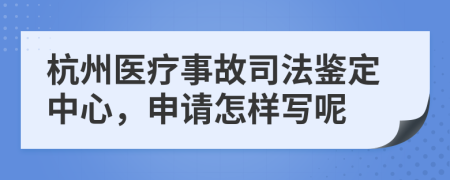 杭州医疗事故司法鉴定中心，申请怎样写呢