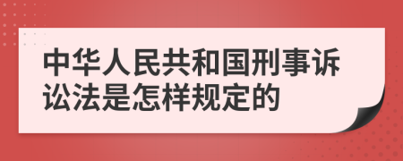 中华人民共和国刑事诉讼法是怎样规定的