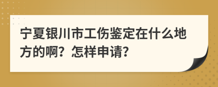 宁夏银川市工伤鉴定在什么地方的啊？怎样申请？