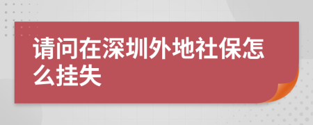 请问在深圳外地社保怎么挂失