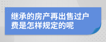 继承的房产再出售过户费是怎样规定的呢