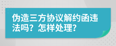 伪造三方协议解约函违法吗？怎样处理？