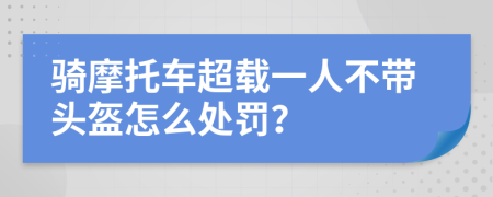 骑摩托车超载一人不带头盔怎么处罚？