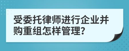 受委托律师进行企业并购重组怎样管理？