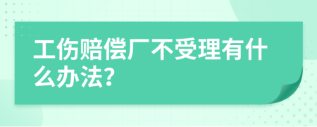 工伤赔偿厂不受理有什么办法？