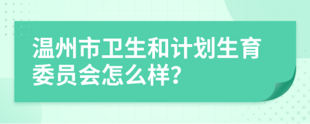 温州市卫生和计划生育委员会怎么样？