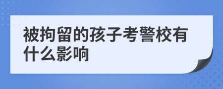 被拘留的孩子考警校有什么影响