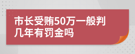 市长受贿50万一般判几年有罚金吗