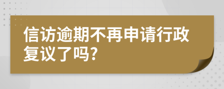 信访逾期不再申请行政复议了吗?