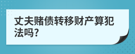 丈夫赌债转移财产算犯法吗?