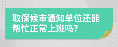 取保候审通知单位还能帮忙正常上班吗？