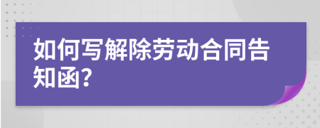 如何写解除劳动合同告知函？