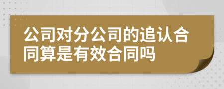 公司对分公司的追认合同算是有效合同吗