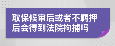 取保候审后或者不羁押后会得到法院拘捕吗