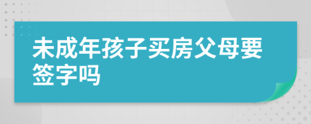 未成年孩子买房父母要签字吗