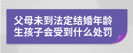 父母未到法定结婚年龄生孩子会受到什么处罚